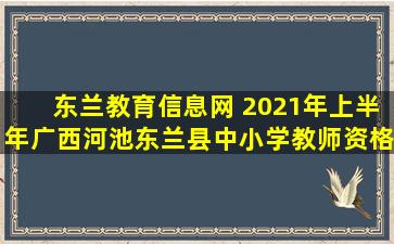 东兰教育信息网 2021年上半年广西河池东兰县中小学教师资格认定工作公告